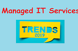 Managed IT Services: Top 5 Trends You Cannot Ignore in 2019