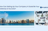 How Can Setting Up Your Company in Dubai Be Your Gateway to Success?