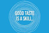 Good taste is a skill