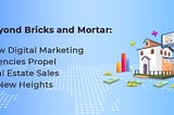 Beyond Bricks and Mortar: How Digital Marketing Agencies Propel Real Estate Sales to New Heights