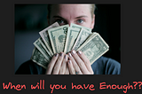 Person holds up a bunch of cash fanned out, half shielding the face so that you only see their eyes. Caption reads “When will you have enough?”