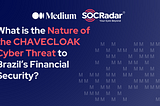 What is the Nature of the CHAVECLOAK Cyber Threat to Brazil’s Financial Security?