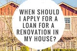 When should I apply for a loan for a renovation in my house?