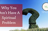 Why You Don’t Have A Spiritual Problem