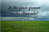 We might not want the grass to be greener on the other side!
