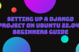 Setting up a Django Project On Ubuntu 22.04 — Beginners Guide
