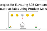 Strategies for Elevating B2B Companies’Consultative Sales Using Product Managers