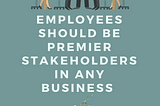 EMPLOYEES SHOULD BE PREMIER STAKEHOLDERS IN ANY BUSINESS