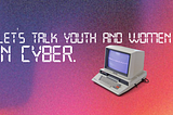Let’s talk Youth and Women in Cyber