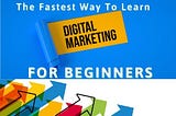 The Fastest Way To Learn Digital Marketing For Beginners
