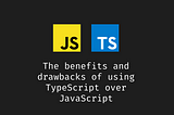 The benefits and drawbacks of using TypeScript over JavaScript