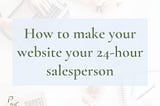 How to make your website your 24-hour salesperson