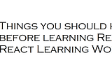 Things you should know before learning React? React Learning Workflow.