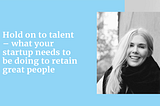 Hold on to talent — what your startup needs to be doing to retain great people