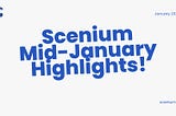 Scenium Mid-January Highlights!