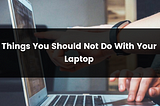 Things You Should Not Do With Your Laptop