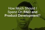 How Much Should I Spend on R&D and Product Development?