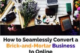 How to Seamlessly Convert a Brick-and-Mortar Business to Online
