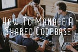 How To Manage A Shared Codebase