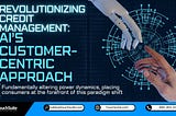 Revolutionizing Credit Management: AI’s Customer-Centric Approach