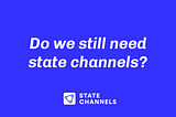 Do we still need state channels?