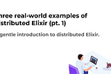 Three real-world examples of distributed Elixir (pt. 1)