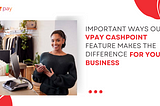 Important Ways Our Cashpoint Feature Makes The Difference For Your Business
