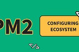 How to Configure PM2 the right way