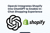 OpenAI Integrates Shopify Into ChatGPT to Enable In-Chat Shopping Experience