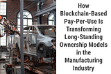 How Blockchain-Based Pay-Per-Use Is Transforming Long-Standing Ownership Models in the…