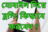 মোবাইল দিয়ে ব্লগিং কিভাবে করবেন?