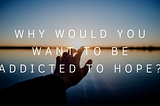 Why Would You Want To Be Addicted To Hope?