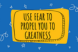 Use fear to propel you to greatness