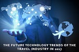 The Future Technology Trends of the Travel Industry in 2017 and beyond