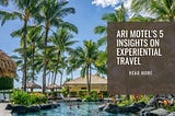 Ari Motel’s 5 Insights on Experiential Travel