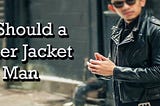 How Should a Leather Jacket Fits a Man