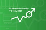 Největší eCommerce trendy 2021 v České republice