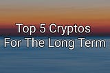 Top 5 Cryptos For The Long Term