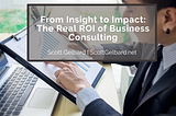 From Insight to Impact: The Real ROI of Business Consulting | Scott Gelbard