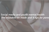 Social media and youth mental health — The mistakes we made and 4 tips for parents