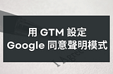 如何用 GTM 設定「Google 同意聲明模式（Consent Mode）」?