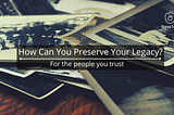How Can You Preserve Your Legacy?
