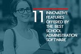 11 Innovative Features Offered By The Best School Administration Software