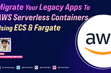 Migrate Your Legacy Apps To AWS Serverless Containers Using ECS & Fargate