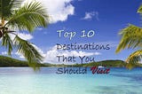 Top 10 Destinations That You Should Visit