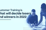 Customer training is what will decide losers and winners in 2022