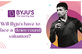 Will Byju’s have to face a down-round valuation?