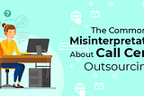 Common Misinterpretations About Call Center Outsourcing