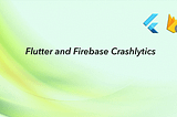 Firebase Crashlytics integration with Flutter