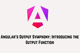 Angular’s Output Symphony: Introducing the Output Function